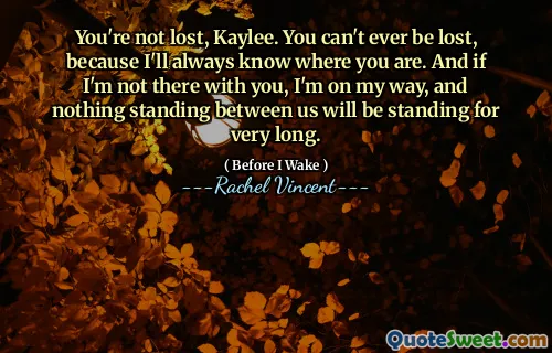 You're not lost, Kaylee. You can't ever be lost, because I'll always know where you are. And if I'm not there with you, I'm on my way, and nothing standing between us will be standing for very long.