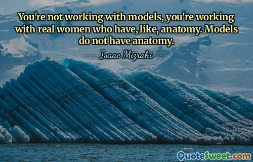 You're not working with models, you're working with real women who have, like, anatomy. Models do not have anatomy.