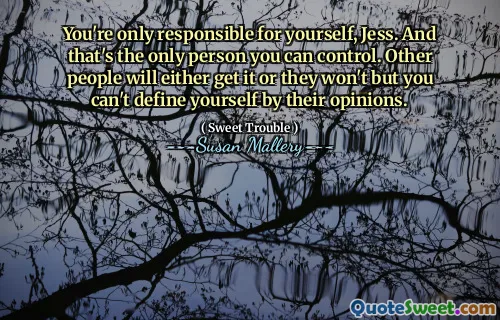 You're only responsible for yourself, Jess. And that's the only person you can control. Other people will either get it or they won't but you can't define yourself by their opinions.