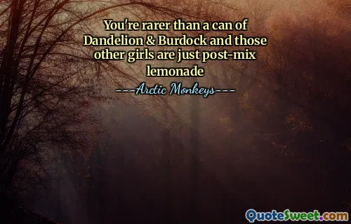 You're rarer than a can of Dandelion & Burdock and those other girls are just post-mix lemonade