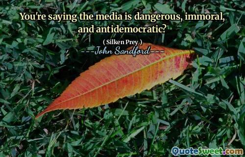 You're saying the media is dangerous, immoral, and antidemocratic?