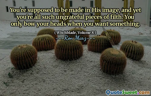 You're supposed to be made in His image, and yet you're all such ungrateful pieces of filth. You only bow your heads when you want something.