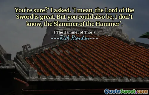You're sure?' I asked. 'I mean, the Lord of the Sword is great. But you could also be, I don't know, the Slammer of the Hammer'.