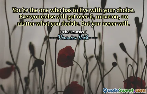 You're the one who has to live with your choice. Everyone else will get over it, move on, no matter what you decide. But you never will.