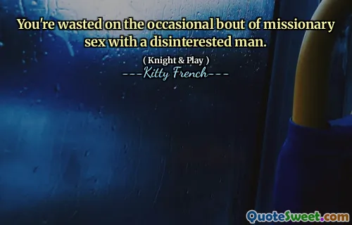 You're wasted on the occasional bout of missionary sex with a disinterested man.