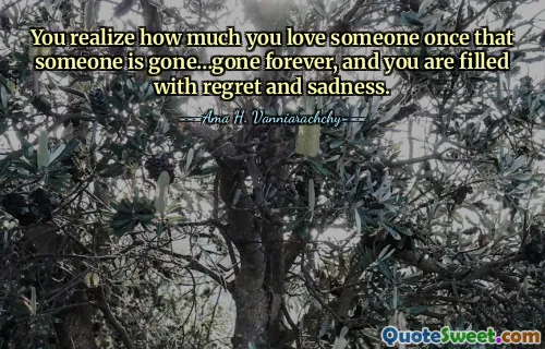 You realize how much you love someone once that someone is gone…gone forever, and you are filled with regret and sadness.