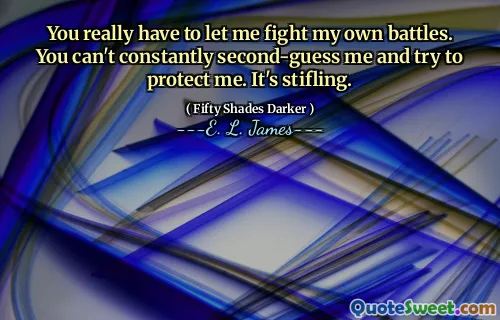 You really have to let me fight my own battles. You can't constantly second-guess me and try to protect me. It's stifling.
