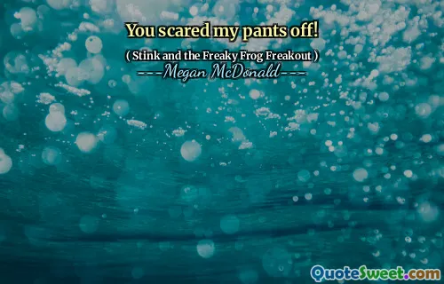 You scared my pants off!
