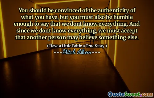 Sie sollten von der Authentizität Ihres Zeiten überzeugt sein, aber Sie müssen auch demütig genug sein, um zu sagen, dass wir nicht alles wissen. Und da wir nicht alles wissen, müssen wir akzeptieren, dass eine andere Person etwas anderes glauben kann.