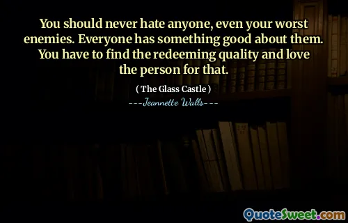 You should never hate anyone, even your worst enemies. Everyone has something good about them. You have to find the redeeming quality and love the person for that.
