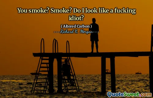 You smoke? Smoke? Do I look like a fucking idiot?