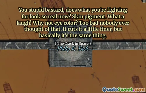 Du dumme jævel, gjør det du kjemper for så ekte nå? Hudpigment. For en latter! Hvorfor ikke øyenfarge? Synd at ingen noen gang har tenkt på det. Det kutter det litt finere, men i utgangspunktet er det den samme tingen.