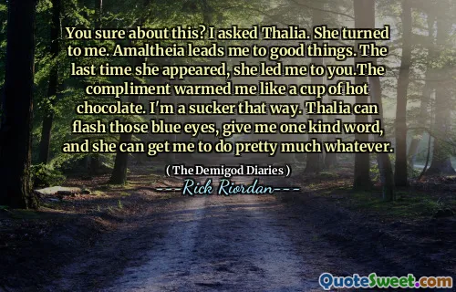 You sure about this? I asked Thalia. She turned to me. Amaltheia leads me to good things. The last time she appeared, she led me to you.The compliment warmed me like a cup of hot chocolate. I'm a sucker that way. Thalia can flash those blue eyes, give me one kind word, and she can get me to do pretty much whatever.