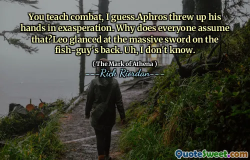 You teach combat, I guess.Aphros threw up his hands in exasperation. Why does everyone assume that?Leo glanced at the massive sword on the fish-guy's back. Uh, I don't know.