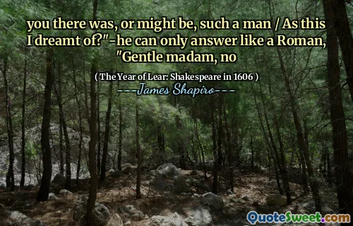 you there was, or might be, such a man / As this I dreamt of?"-he can only answer like a Roman, "Gentle madam, no