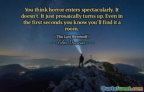 You think horror enters spectacularly. It doesn't. It just prosaically turns up. Even in the first seconds you know you'll find it a room.