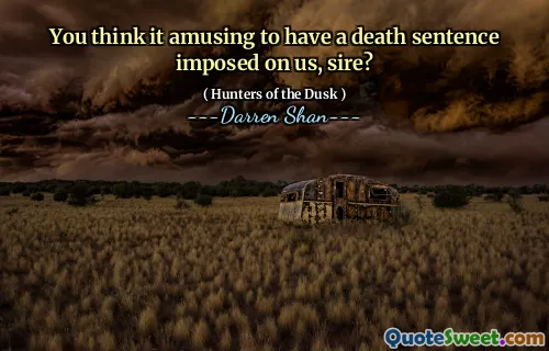 You think it amusing to have a death sentence imposed on us, sire?