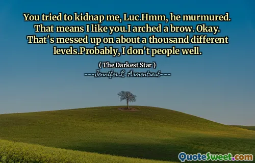 You tried to kidnap me, Luc.Hmm, he murmured. That means I like you.I arched a brow. Okay. That's messed up on about a thousand different levels.Probably, I don't people well.