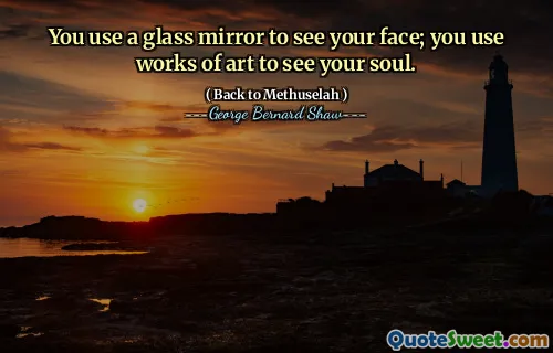 You use a glass mirror to see your face; you use works of art to see your soul.