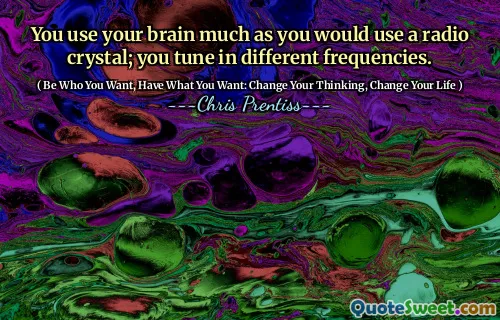 You use your brain much as you would use a radio crystal; you tune in different frequencies.