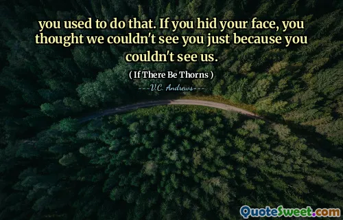 you used to do that. If you hid your face, you thought we couldn't see you just because you couldn't see us.