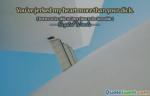 You've jerked my heart more than your dick.