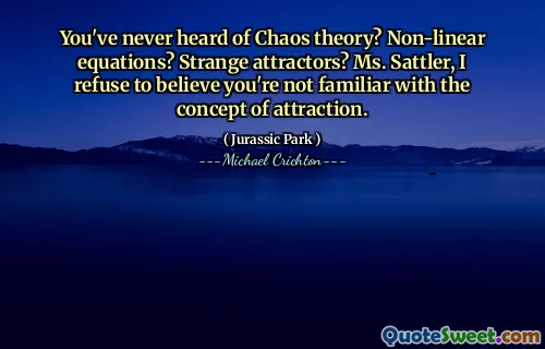 혼돈 이론에 대해 들어 본 적이 있습니까? 비선형 방정식? 이상한 유인기? Sattler 씨, 나는 당신이 매력의 개념에 익숙하지 않다고 믿기를 거부합니다.