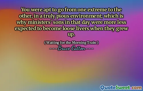 Você estava apto a ir de um extremo ao outro, em um ambiente verdadeiramente piedoso; É por isso que os filhos dos ministros naquele dia eram menos esperados para se tornarem fígados soltos quando crescessem.