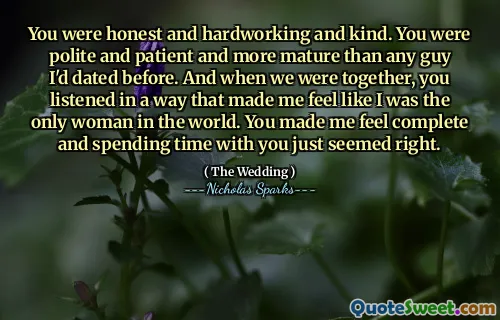 You were honest and hardworking and kind. You were polite and patient and more mature than any guy I'd dated before. And when we were together, you listened in a way that made me feel like I was the only woman in the world. You made me feel complete and spending time with you just seemed right.