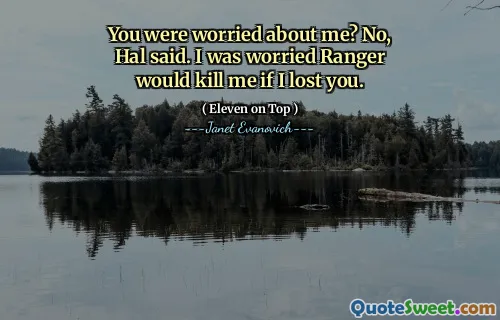 You were worried about me? No, Hal said. I was worried Ranger would kill me if I lost you.