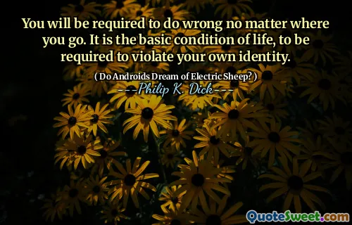 You will be required to do wrong no matter where you go. It is the basic condition of life, to be required to violate your own identity.