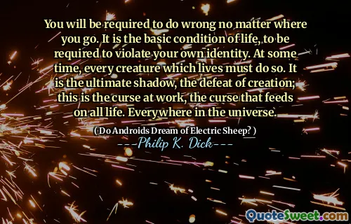 You will be required to do wrong no matter where you go. It is the basic condition of life, to be required to violate your own identity. At some time, every creature which lives must do so. It is the ultimate shadow, the defeat of creation; this is the curse at work, the curse that feeds on all life. Everywhere in the universe.