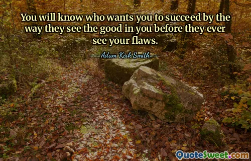 You will know who wants you to succeed by the way they see the good in you before they ever see your flaws.