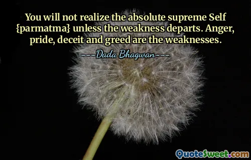 You will not realize the absolute supreme Self {parmatma} unless the weakness departs. Anger, pride, deceit and greed are the weaknesses.