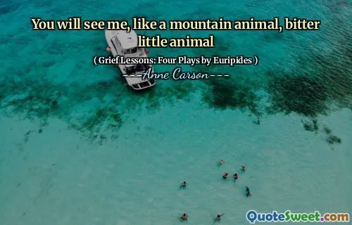 You will see me, like a mountain animal, bitter little animal