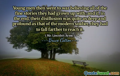 Young men then went to war believing all of the fine stories they had grown up with; and if, in the end, their disillusion was quite as deep and profound as that of the modern soldier, they had to fall farther to reach it.