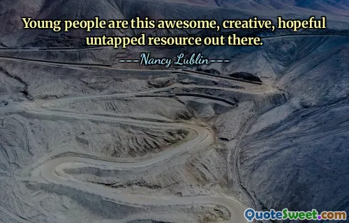 Young people are this awesome, creative, hopeful untapped resource out there.