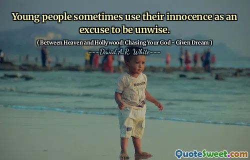 Young people sometimes use their innocence as an excuse to be unwise.