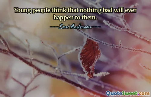 Young people think that nothing bad will ever happen to them.
