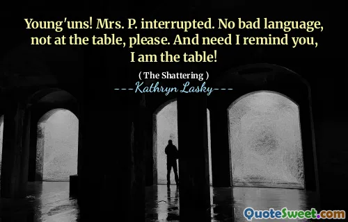Young'uns! Mrs. P. interrupted. No bad language, not at the table, please. And need I remind you, I am the table!