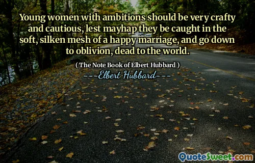 Young women with ambitions should be very crafty and cautious, lest mayhap they be caught in the soft, silken mesh of a happy marriage, and go down to oblivion, dead to the world.