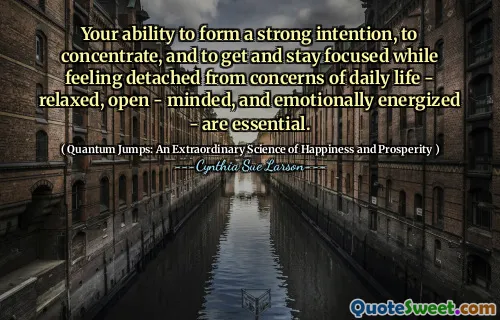 Your ability to form a strong intention, to concentrate, and to get and stay focused while feeling detached from concerns of daily life - relaxed, open - minded, and emotionally energized - are essential.