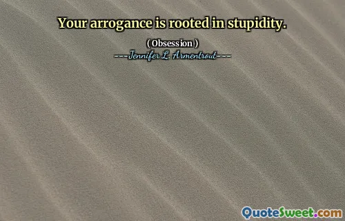 Your arrogance is rooted in stupidity.