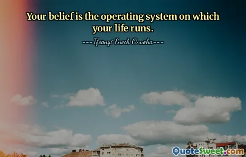 Your belief is the operating system on which your life runs.
