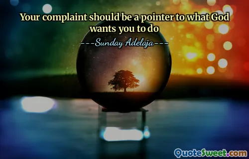 Your complaint should be a pointer to what God wants you to do