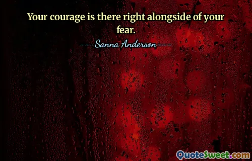 Your courage is there right alongside of your fear.