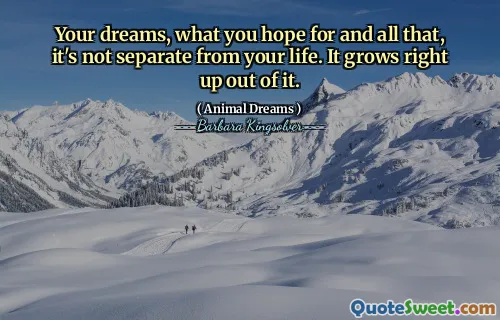 Your dreams, what you hope for and all that, it's not separate from your life. It grows right up out of it.