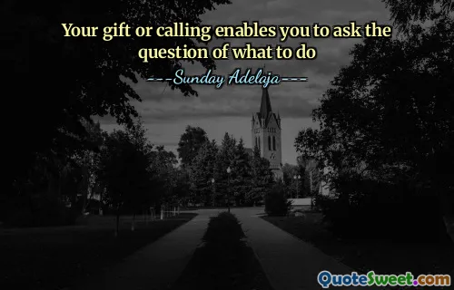 Your gift or calling enables you to ask the question of what to do