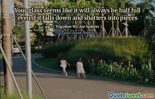 Your glass seems like it will always be half full even if it falls down and shatters into pieces