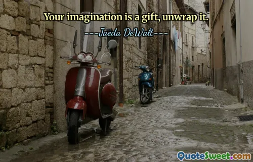 Your imagination is a gift, unwrap it.